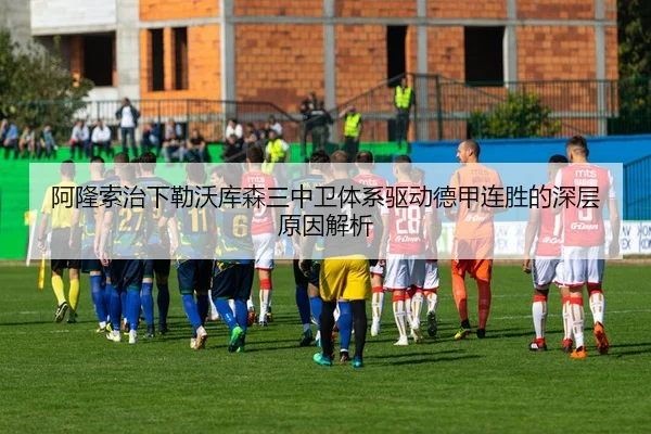 阿隆索治下勒沃库森三中卫体系驱动德甲连胜的深层原因解析