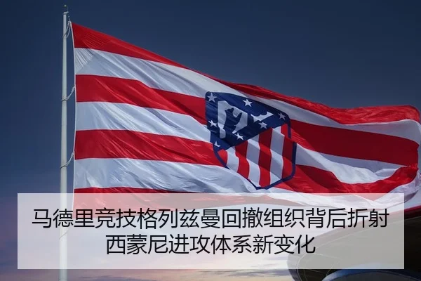 马德里竞技格列兹曼回撤组织背后折射西蒙尼进攻体系新变化