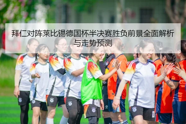 拜仁对阵莱比锡德国杯半决赛胜负前景全面解析与走势预测