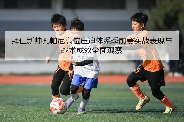 拜仁新帅孔帕尼高位压迫体系季前赛实战表现与战术成效全面观察