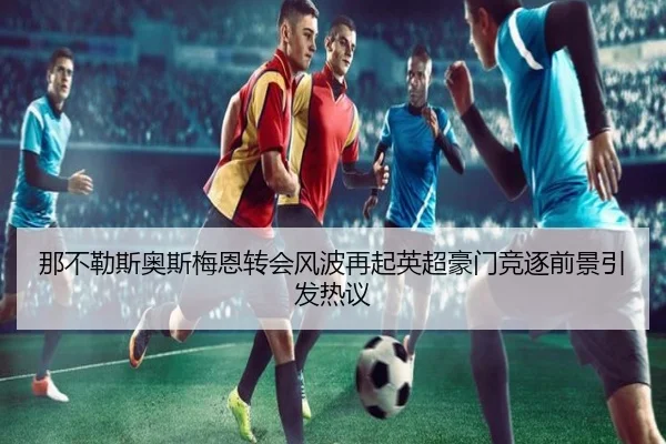 那不勒斯奥斯梅恩转会风波再起英超豪门竞逐前景引发热议