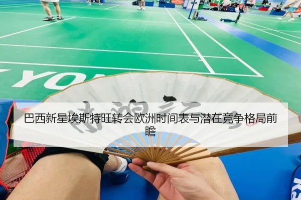 巴西新星埃斯特旺转会欧洲时间表与潜在竞争格局前瞻