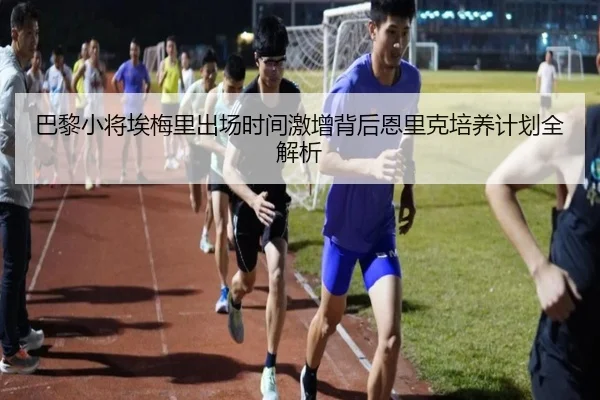 巴黎小将埃梅里出场时间激增背后恩里克培养计划全解析