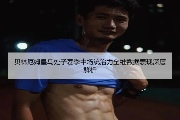 贝林厄姆皇马处子赛季中场统治力全维数据表现深度解析