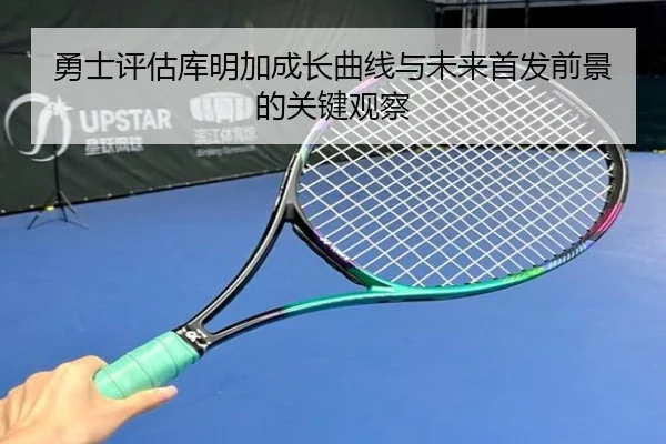 勇士评估库明加成长曲线与未来首发前景的关键观察