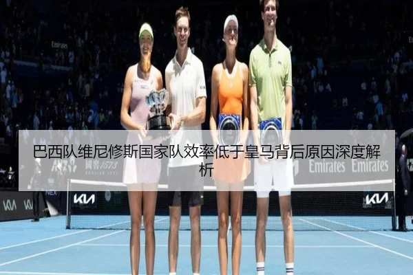 巴西队维尼修斯国家队效率低于皇马背后原因深度解析