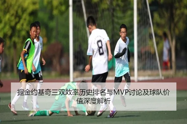 掘金约基奇三双效率历史排名与MVP讨论及球队价值深度解析