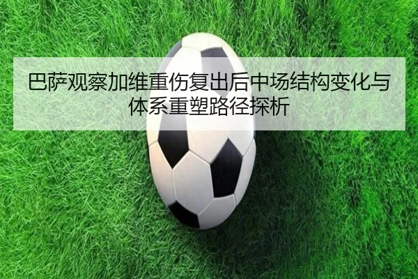 巴萨观察加维重伤复出后中场结构变化与体系重塑路径探析