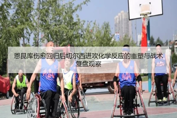 恩昆库伤愈回归后切尔西进攻化学反应的重塑与战术复盘观察