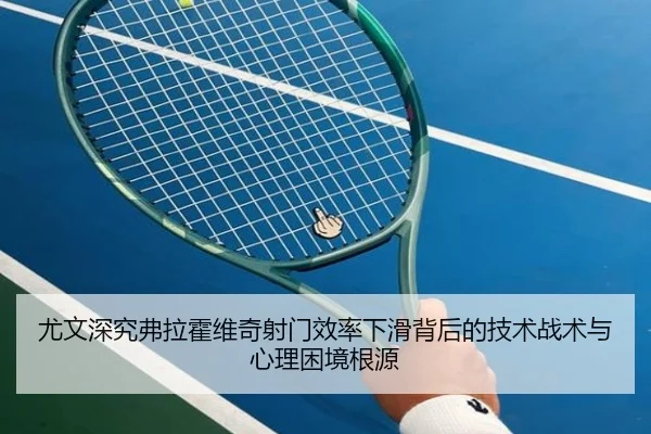 尤文深究弗拉霍维奇射门效率下滑背后的技术战术与心理困境根源
