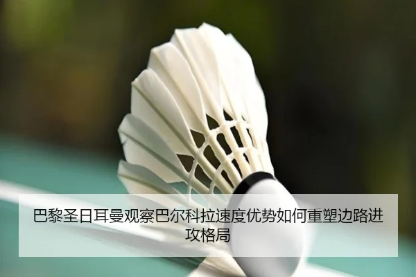 巴黎圣日耳曼观察巴尔科拉速度优势如何重塑边路进攻格局