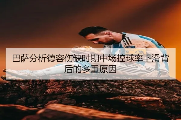巴萨分析德容伤缺时期中场控球率下滑背后的多重原因