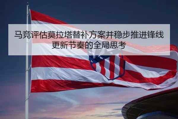 马竞评估莫拉塔替补方案并稳步推进锋线更新节奏的全局思考