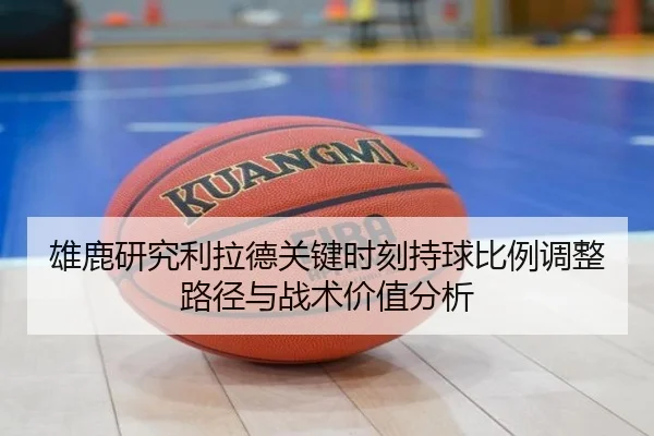 雄鹿研究利拉德关键时刻持球比例调整路径与战术价值分析
